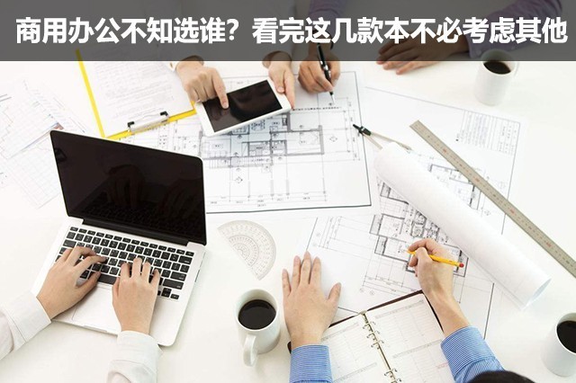 办公笔记本推荐不考虑性价比,商用办公本推荐