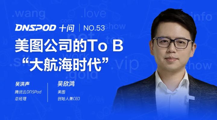 DNSPod十问吴欣鸿：美图公司的ToB“大航海时代”