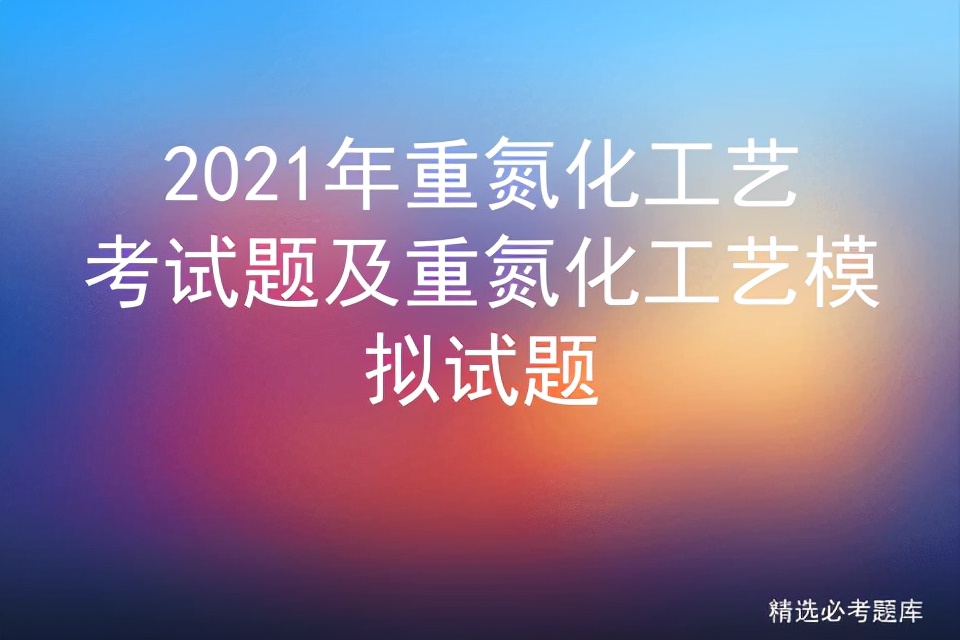 重氮化工艺考试真题,2022重氮化工艺考试题