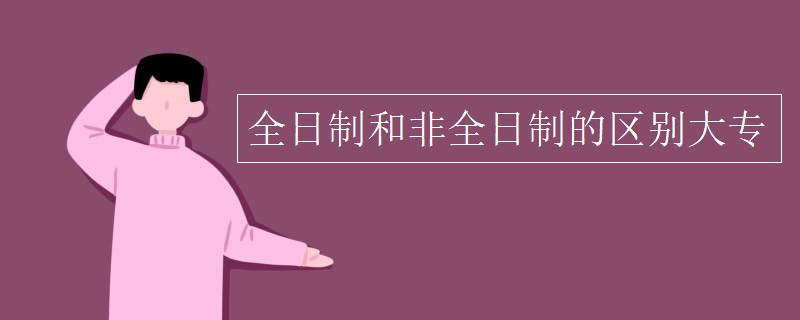 大专全日制和非全日制的区别,函授大专是全日制还是非全日制