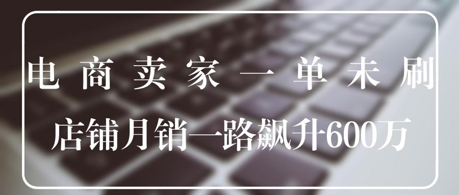 我是电商卖家，风雨调顺一单未刷，淘宝店铺月销一路飙升600万