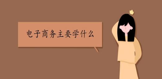 电子商务主要学什么,电子商务主要学什么广东