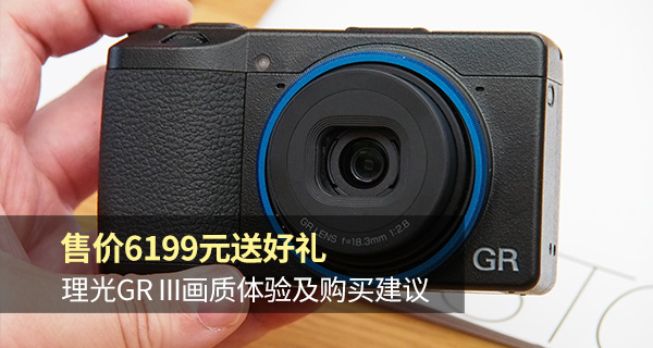 售价6199元送好礼理光GRIII画质体验及购买建议