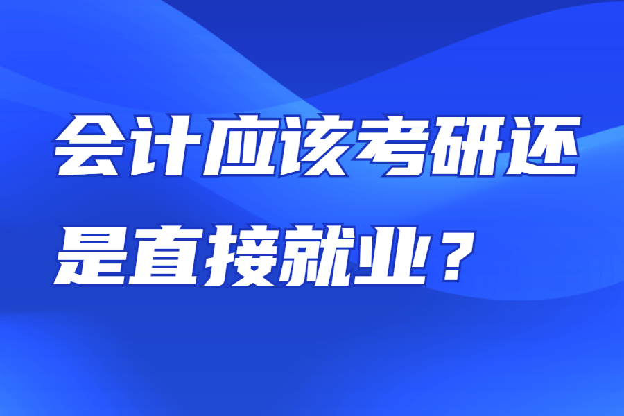 会计应该考研还是直接就业,会计考研最好考的十大专业