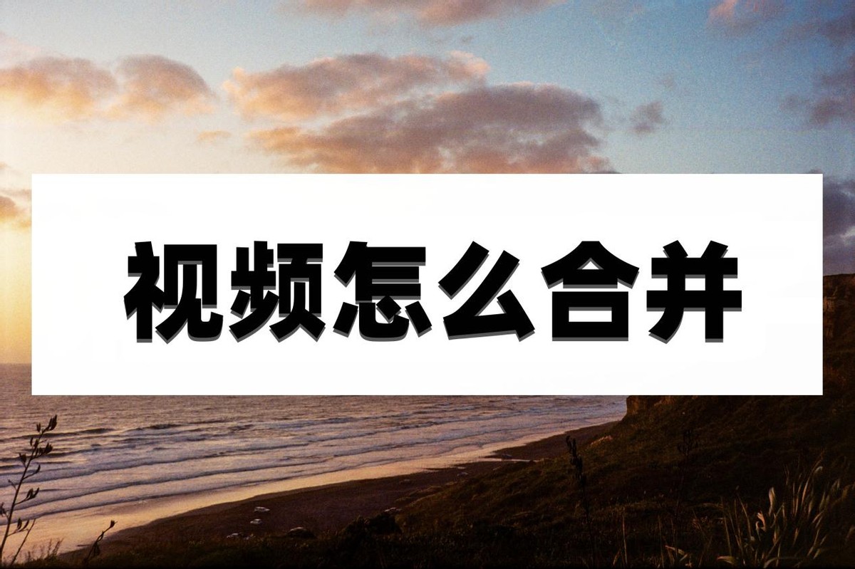视频怎么合并?这些方法简单又实用
