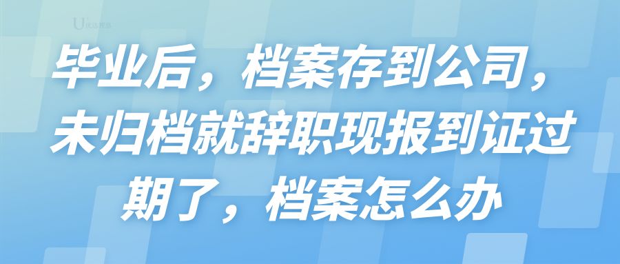 报到证过期了还可以送档案吗,辞职后自己的毕业档案应该怎么办