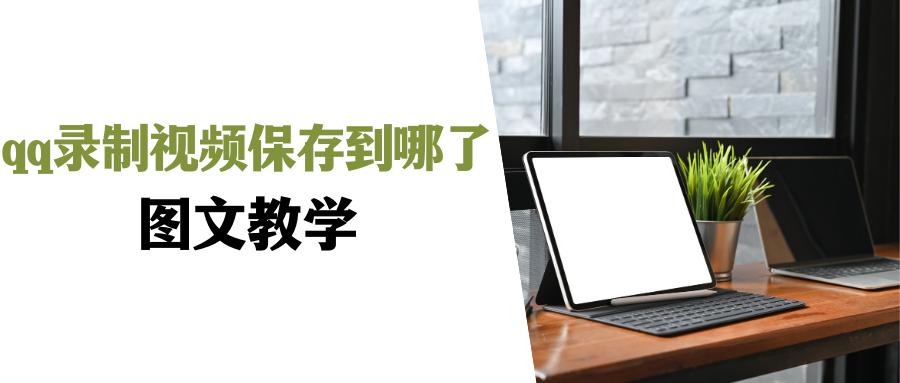 qq录制视频保存到哪了?qq录制视频怎么没了?找回方法在这!