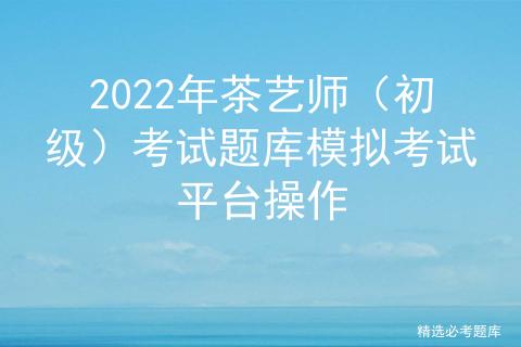 2022年茶艺师初级试题及答案,茶艺师高级证模拟考试题库