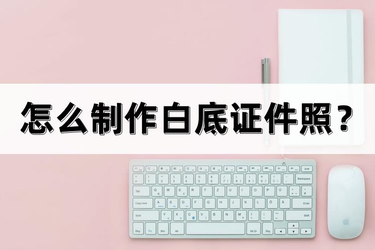 怎么制作白底证件照,如何制作白底证件照