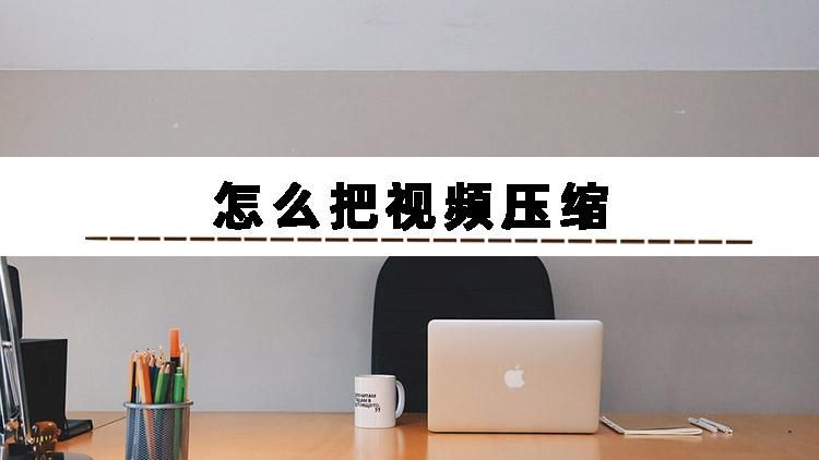 视频如何压缩大小而不改画质,怎么把视频压缩2种方法分享给你