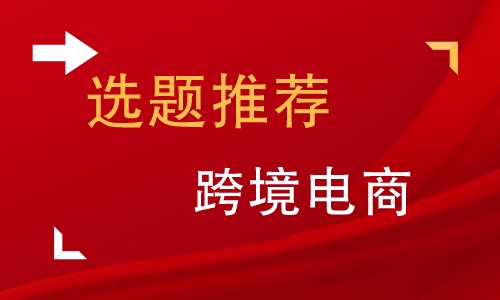 关于跨境电商毕业论文选题,关于跨境电商方面的毕业论文选题