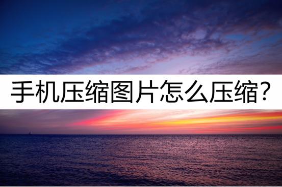 图片压缩工具怎么压缩照片手机版,压缩图片手机怎么压缩