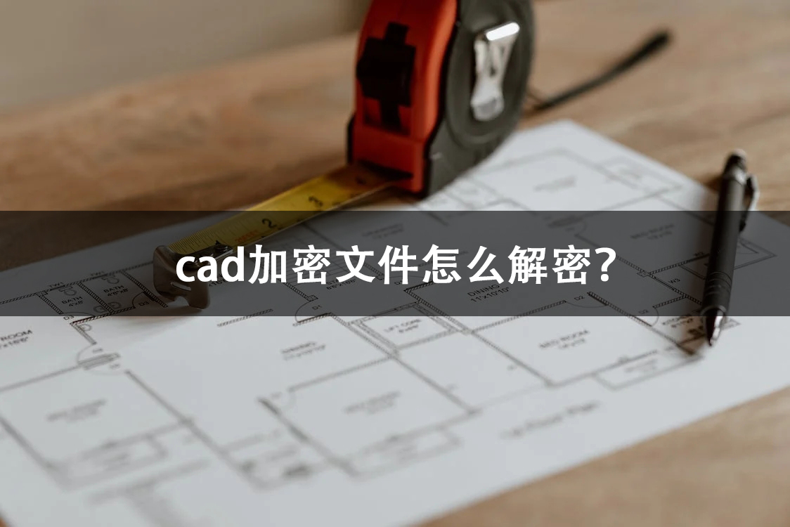 如何解密公司cad加密文件,cad加密图纸解密以后怎么修改