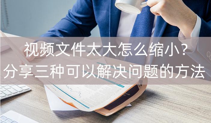 视频文件太大怎么缩小,视频文件过大怎么变小不影响画质