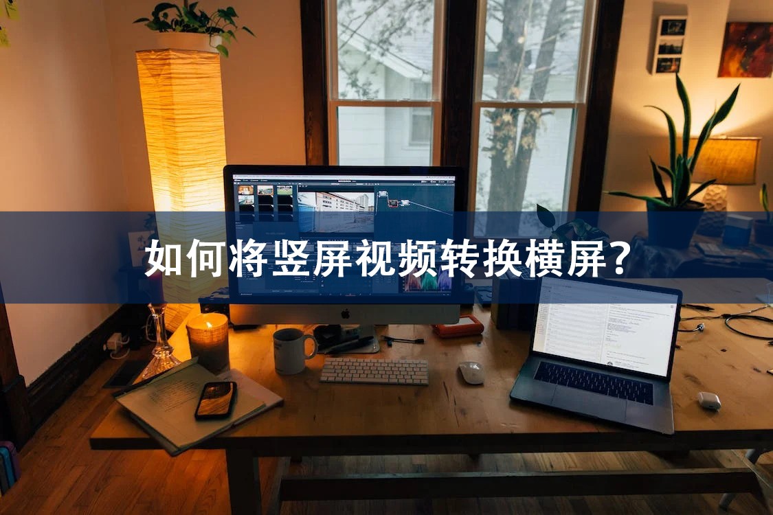 如何将竖屏视频转换为横屏视频,怎么将竖屏的视频转换横屏